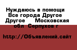 Нуждаюсь в помощи - Все города Другое » Другое   . Московская обл.,Серпухов г.